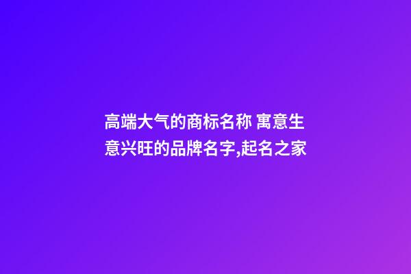 高端大气的商标名称 寓意生意兴旺的品牌名字,起名之家